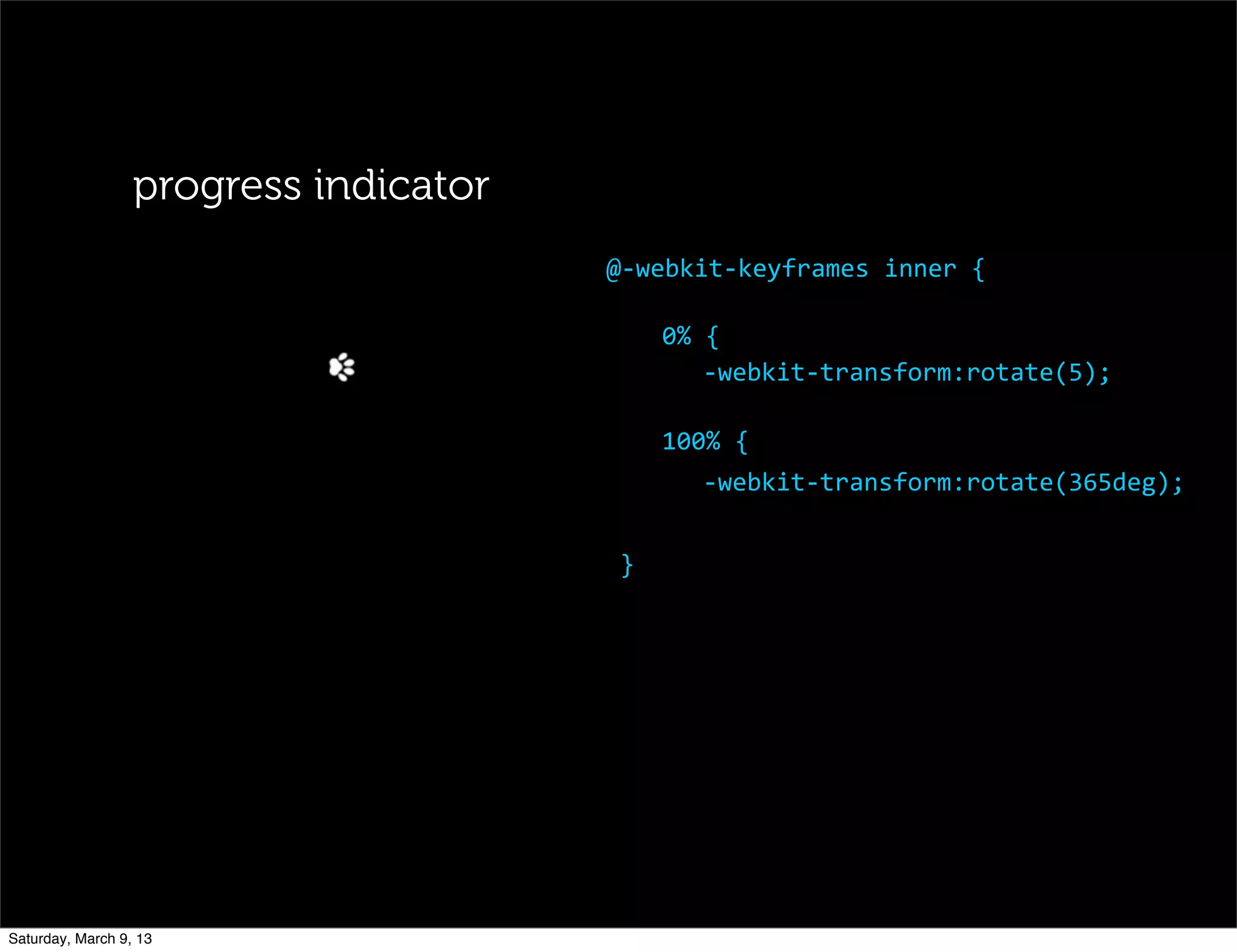 progress indicator
0%	
  {
-­‐webkit-­‐transform:rotate(5);
100%	
  {
-­‐webkit-­‐transform:rotate(365deg);
}
@-­‐webkit-­‐keyframes	
  inner	
  {
Saturday, March 9, 13
 