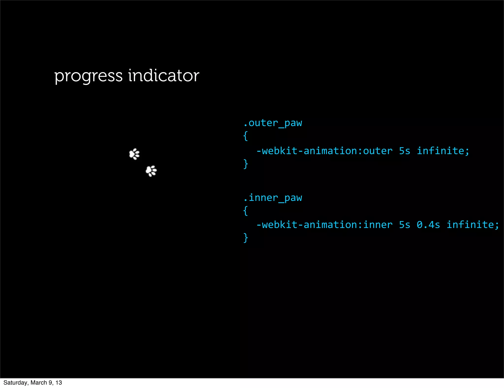 .outer_paw
{
-­‐webkit-­‐animation:outer	
  5s	
  infinite;
}
.inner_paw
{
-­‐webkit-­‐animation:inner	
  5s	
  0.4s	
  infinite;
}
progress indicator
Saturday, March 9, 13
 