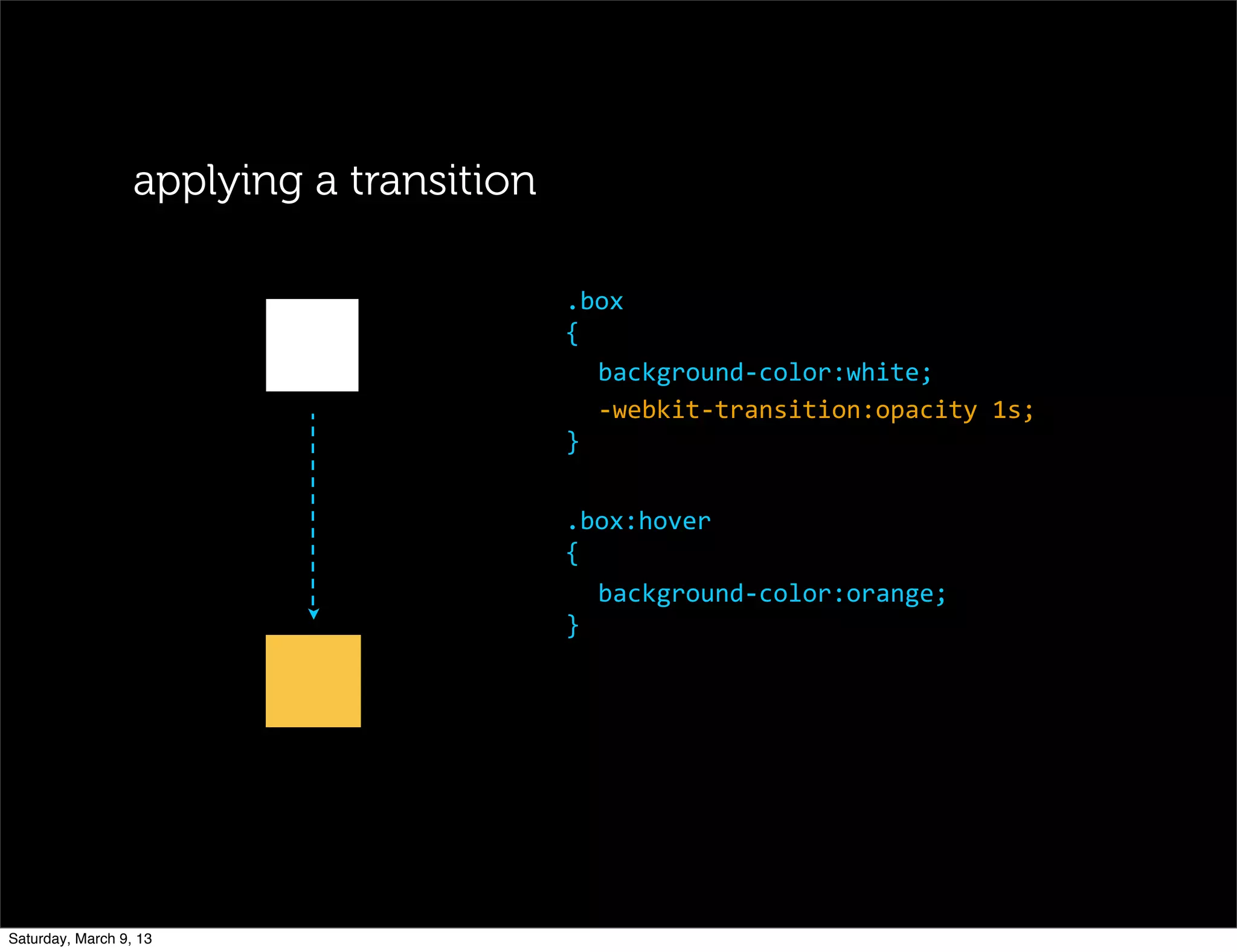 applying a transition
.box
{
background-­‐color:white;
-­‐webkit-­‐transition:opacity	
  1s;
}
.box:hover
{
background-­‐color:orange;
}
Saturday, March 9, 13
 