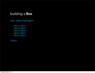 building a Box
<div></div>
<div></div>
<div></div>
<div></div>
<div></div>
</div>
<div	
  class=“package”>
Saturday, March 9, 13
 