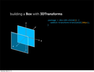 building a Box with 3DTransforms
	
   	
   	
  
	
   	
   x
z
	
   y
	
   	
   	
  
.package	
  >	
  div:nth-­‐child(1)	
  {
-­‐webkit-­‐transform:translateZ(200px);
}
Saturday, March 9, 13
 