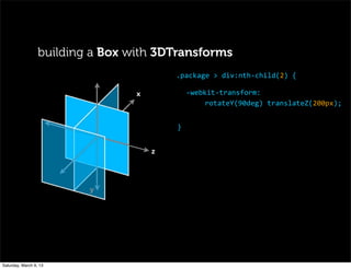 x
	
   	
  
	
   z
y
-­‐webkit-­‐transform:
rotateY(90deg)	
  translateZ(200px);
.package	
  >	
  div:nth-­‐child(2)	
  {
}
building a Box with 3DTransforms
Saturday, March 9, 13
 