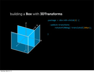 x
	
   	
  
	
   z
y
-­‐webkit-­‐transform:
rotateY(90deg)	
  translateZ(200px);
.package	
  >	
  div:nth-­‐child(2)	
  {
}
building a Box with 3DTransforms
Saturday, March 9, 13
 