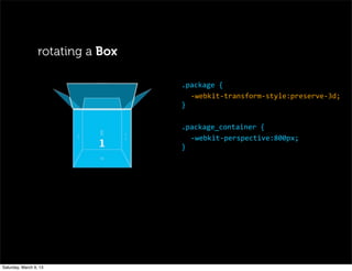 .package	
  {
-­‐webkit-­‐transform-­‐style:preserve-­‐3d;
}
.package_container	
  {
-­‐webkit-­‐perspective:800px;
}
rotating a Box
Saturday, March 9, 13
 