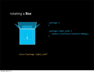 .package	
  {
}
.package.right_side	
  {
-­‐webkit-­‐transform:rotateY(-­‐90deg);
}
class=“package	
  right_side”
rotating a Box
Saturday, March 9, 13
 