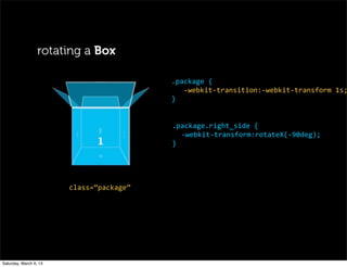 rotating a Box
.package	
  {
	
  	
  	
  -­‐webkit-­‐transition:-­‐webkit-­‐transform	
  1s;
}
.package.right_side	
  {
-­‐webkit-­‐transform:rotateX(-­‐90deg);
}
class=“package”
Saturday, March 9, 13
 