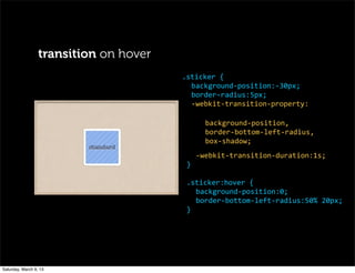 transition on hover
background-­‐position,
border-­‐bottom-­‐left-­‐radius,
box-­‐shadow;
-­‐webkit-­‐transition-­‐duration:1s;
}
.sticker:hover	
  {
background-­‐position:0;
border-­‐bottom-­‐left-­‐radius:50%	
  20px;
}
.sticker	
  {
background-­‐position:-­‐30px;
border-­‐radius:5px;
-­‐webkit-­‐transition-­‐property:
Saturday, March 9, 13
 