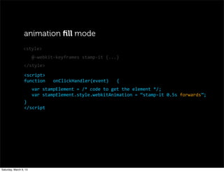 @-­‐webkit-­‐keyframes	
  stamp-­‐it	
  {...}
<script>
function	
  	
  	
  onClickHandler(event)	
  	
  	
  {
var	
  stampElement	
  =	
  /*	
  code	
  to	
  get	
  the	
  element	
  */;
var	
  stampElement.style.webkitAnimation	
  =	
  “stamp-­‐it	
  0.5s	
  forwards”;
}
</script
<style>
animation ﬁll mode
</style>
Saturday, March 9, 13
 