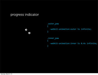 .outer_paw
{
-­‐webkit-­‐animation:outer	
  5s	
  infinite;
}
.inner_paw
{
-­‐webkit-­‐animation:inner	
  5s	
  0.4s	
  infinite;
}
progress indicator
Saturday, March 9, 13
 