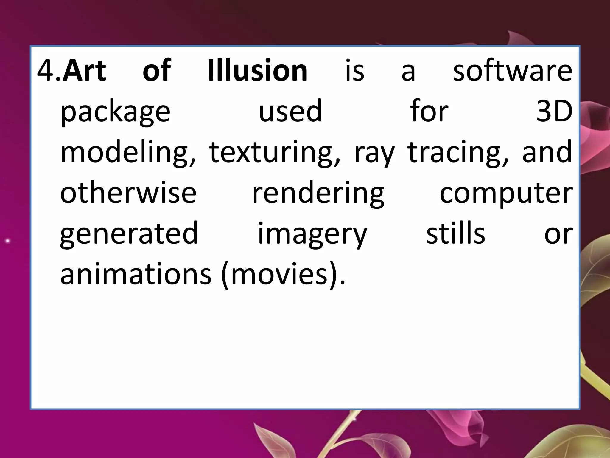 4.Art of Illusion is a software
package used for 3D
modeling, texturing, ray tracing, and
otherwise rendering computer
generated imagery stills or
animations (movies).
 