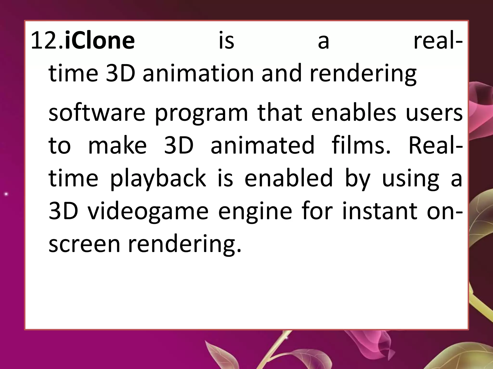 12.iClone is a real-
time 3D animation and rendering
software program that enables users
to make 3D animated films. Real-
time playback is enabled by using a
3D videogame engine for instant on-
screen rendering.
 