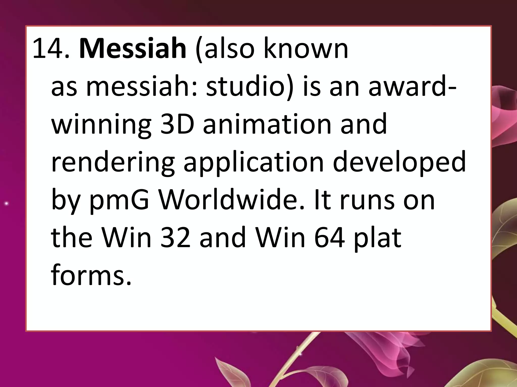 14. Messiah (also known
as messiah: studio) is an award-
winning 3D animation and
rendering application developed
by pmG Worldwide. It runs on
the Win 32 and Win 64 plat
forms.
 