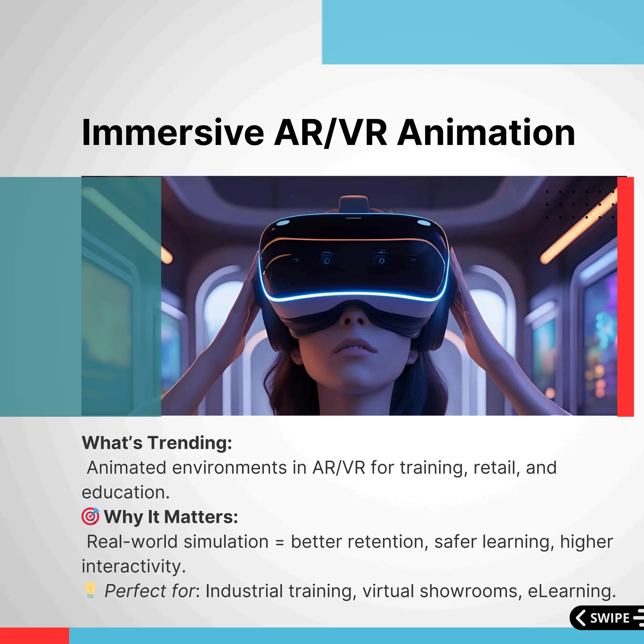 What’s Trending:
Animated environments in AR/VR for training, retail, and
education.
🎯Why It Matters:
Real-world simulation = better retention, safer learning, higher
interactivity.
💡Perfect for: Industrial training, virtual showrooms, eLearning.
Immersive AR/VR Animation
 