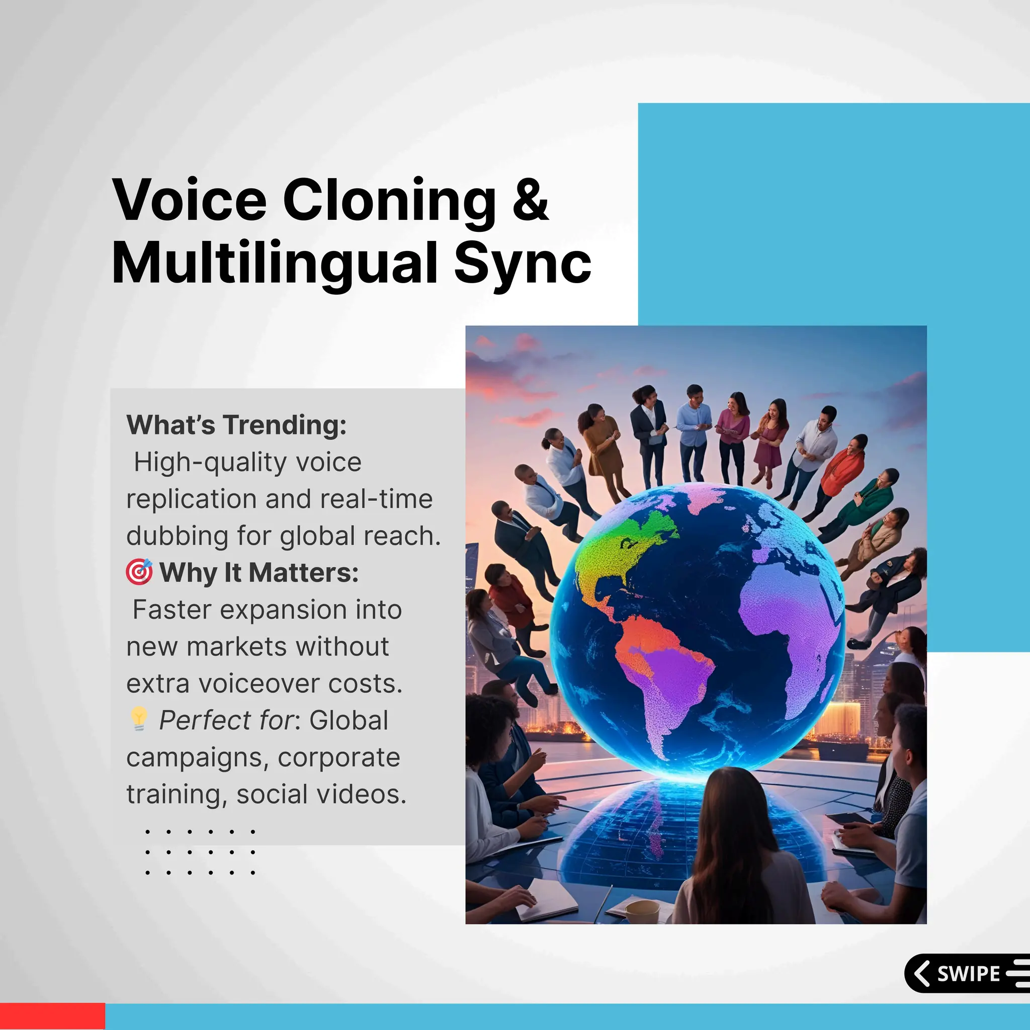 What’s Trending:
High-quality voice
replication and real-time
dubbing for global reach.
🎯Why It Matters:
Faster expansion into
new markets without
extra voiceover costs.
💡Perfect for: Global
campaigns, corporate
training, social videos.
Voice Cloning &
Multilingual Sync
 