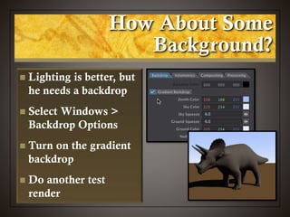 How About Some
Background?
 Lighting is better, but
he needs a backdrop
 Select Windows >
Backdrop Options
 Turn on the gradient
backdrop
 Do another test
render
 