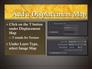 Add a Displacement Map
 Click on the T button
under Displacement
Map
 T stands for Texture
 Under Layer Type,
select Image Map
 