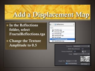  In the Reflections
folder, select
FractalReflections.tga
 Change the Texture
Amplitude to 0.5
Add a Displacement Map
 