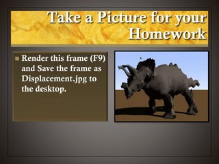  Render this frame (F9)
and Save the frame as
Displacement.jpg to
the desktop.
Take a Picture for your
Homework
 