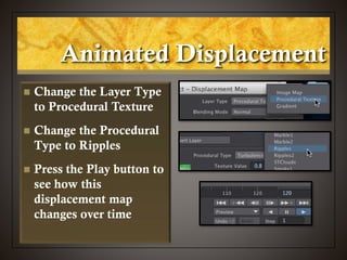 Animated Displacement
 Change the Layer Type
to Procedural Texture
 Change the Procedural
Type to Ripples
 Press the Play button to
see how this
displacement map
changes over time
 