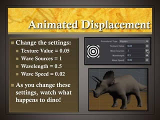 Animated Displacement
 Change the settings:
 Texture Value = 0.05
 Wave Sources = 1
 Wavelength = 0.5
 Wave Speed = 0.02
 As you change these
settings, watch what
happens to dino!
 