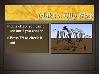 Make a Clip Map
 This effect you can’t
see until you render
 Press F9 to check it
out
 
