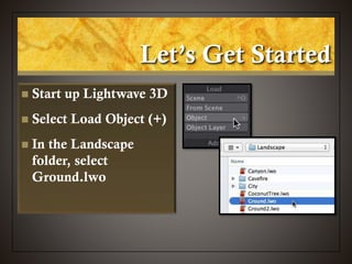 Let’s Get Started
 Start up Lightwave 3D
 Select Load Object (+)
 In the Landscape
folder, select
Ground.lwo
 
