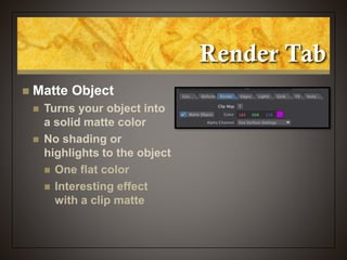 Render Tab
 Matte Object
 Turns your object into
a solid matte color
 No shading or
highlights to the object
 One flat color
 Interesting effect
with a clip matte
 