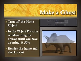 Make a Ghost
 Turn off the Matte
Object
 In the Object Dissolve
window, drag the
arrows until you have
a setting @ 50%
 Render the frame and
check it out
 