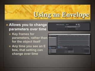 Using an Envelope
 Allows you to change
parameters over time
 Key frames for
parameters, rather than
for the object itself
 Any time you see an E
box, that setting can
change over time
 