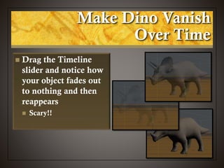 Make Dino Vanish
Over Time
 Drag the Timeline
slider and notice how
your object fades out
to nothing and then
reappears
 Scary!!
 
