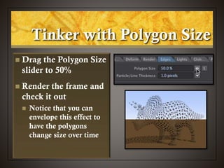 Tinker with Polygon Size
 Drag the Polygon Size
slider to 50%
 Render the frame and
check it out
 Notice that you can
envelope this effect to
have the polygons
change size over time
 