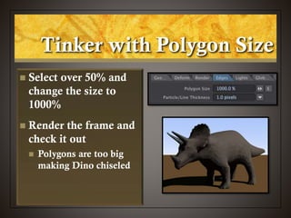 Tinker with Polygon Size
 Select over 50% and
change the size to
1000%
 Render the frame and
check it out
 Polygons are too big
making Dino chiseled
 