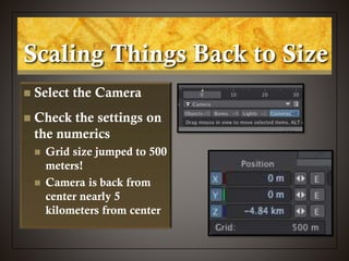 Scaling Things Back to Size
 Select the Camera
 Check the settings on
the numerics
 Grid size jumped to 500
meters!
 Camera is back from
center nearly 5
kilometers from center
 