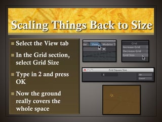 Scaling Things Back to Size
 Select the View tab
 In the Grid section,
select Grid Size
 Type in 2 and press
OK
 Now the ground
really covers the
whole space
 