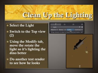 Clean Up the Lighting
 Select the Light
 Switch to the Top view
(2)
 Using the Modify tab,
move the rotate the
light so it’s lighting the
dino better
 Do another test render
to see how he looks
 