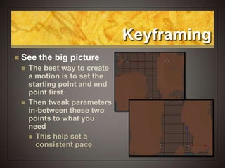 Keyframing
 See the big picture
 The best way to create
a motion is to set the
starting point and end
point first
 Then tweak parameters
in-between these two
points to what you
need
 This help set a
consistent pace
 