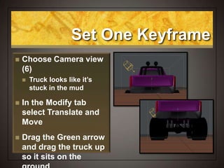 Set One Keyframe
 Choose Camera view
(6)
 Truck looks like it’s
stuck in the mud
 In the Modify tab
select Translate and
Move
 Drag the Green arrow
and drag the truck up
so it sits on the
 