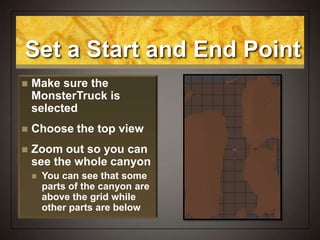 Set a Start and End Point
 Make sure the
MonsterTruck is
selected
 Choose the top view
 Zoom out so you can
see the whole canyon
 You can see that some
parts of the canyon are
above the grid while
other parts are below
 