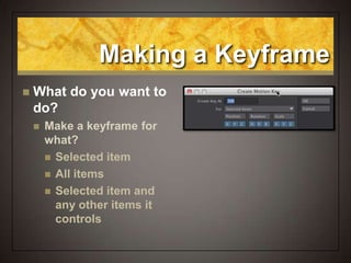 Making a Keyframe
 What do you want to
do?
 Make a keyframe for
what?
 Selected item
 All items
 Selected item and
any other items it
controls
 