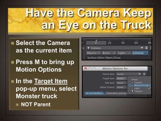 Have the Camera Keep
an Eye on the Truck
 Select the Camera
as the current item
 Press M to bring up
Motion Options
 In the Target Item
pop-up menu, select
Monster truck
 NOT Parent
 
