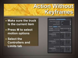 Action Without
Keyframes
 Make sure the truck
is the current item
 Press M to select
motion options
 Select the
Controllers and
Limits tab
 