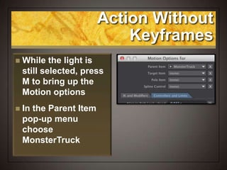 Action Without
Keyframes
 While the light is
still selected, press
M to bring up the
Motion options
 In the Parent Item
pop-up menu
choose
MonsterTruck
 