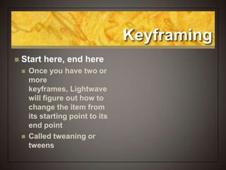 Keyframing
 Start here, end here
 Once you have two or
more
keyframes, Lightwave
will figure out how to
change the item from
its starting point to its
end point
 Called tweaning or
tweens
 