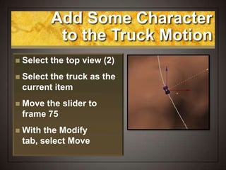 Add Some Character
to the Truck Motion
 Select the top view (2)
 Select the truck as the
current item
 Move the slider to
frame 75
 With the Modify
tab, select Move
 