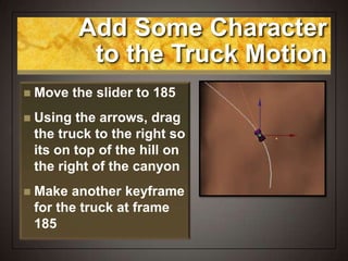 Add Some Character
to the Truck Motion
 Move the slider to 185
 Using the arrows, drag
the truck to the right so
its on top of the hill on
the right of the canyon
 Make another keyframe
for the truck at frame
185
 