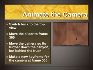 Animate the Camera
 Switch back to the top
view
 Move the slider to frame
300
 Move the camera so its
further down the canyon,
but behind the truck
 Make a new keyframe for
the camera at frame 300
 