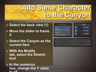 Add Some Character
to the Canyon
 Select the back view (1)
 Move the slider to frame
0
 Select the Canyon as the
current item
 With the Modify
tab, select the Stretch
tool
 In the numerics
box, change the Y value
 
