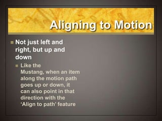 Aligning to Motion
 Not just left and
right, but up and
down
 Like the
Mustang, when an item
along the motion path
goes up or down, it
can also point in that
direction with the
‘Align to path’ feature
 
