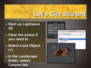 Let’s Get Started
 Start up Lightwave
3D
 Clear the scene if
you need to
 Select Load Object
(+)
 In the Landscape
folder, select
Canyon.lwo
 