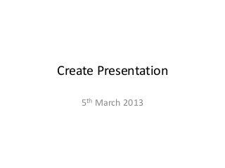 Create Presentation

    5th March 2013
 